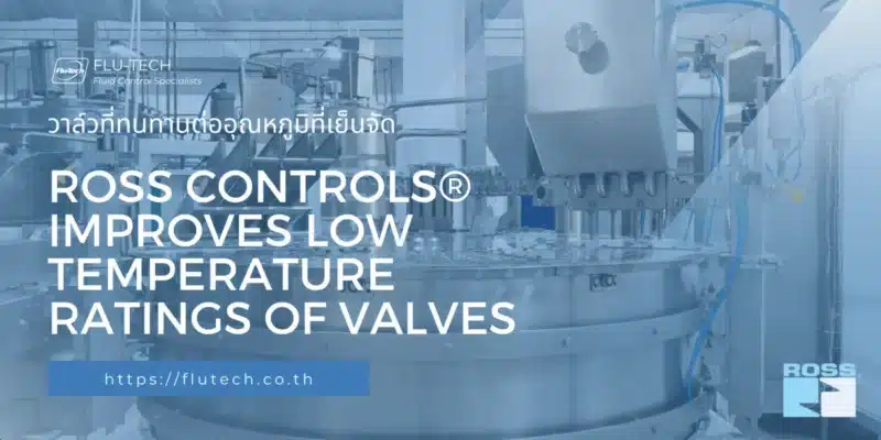 ROSS CONTROLS® IMPROVES LOW TEMPERATURE RATINGS OF VALVES - FLUTECH ARTICLE - วาล์วที่ทนทานต่ออุณหภูมิที่เย็นจัด ผลิตภัณฑ์ที่เหมาะสมสำหรับสภาพแวดล้อมรุนแรง Harsh Environment - ฟลูเทค